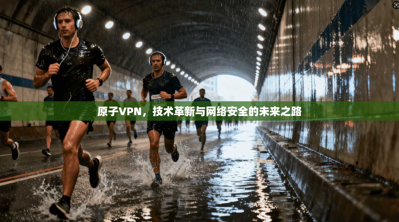 原子VPN，技术革新与网络安全的未来之路  第1张