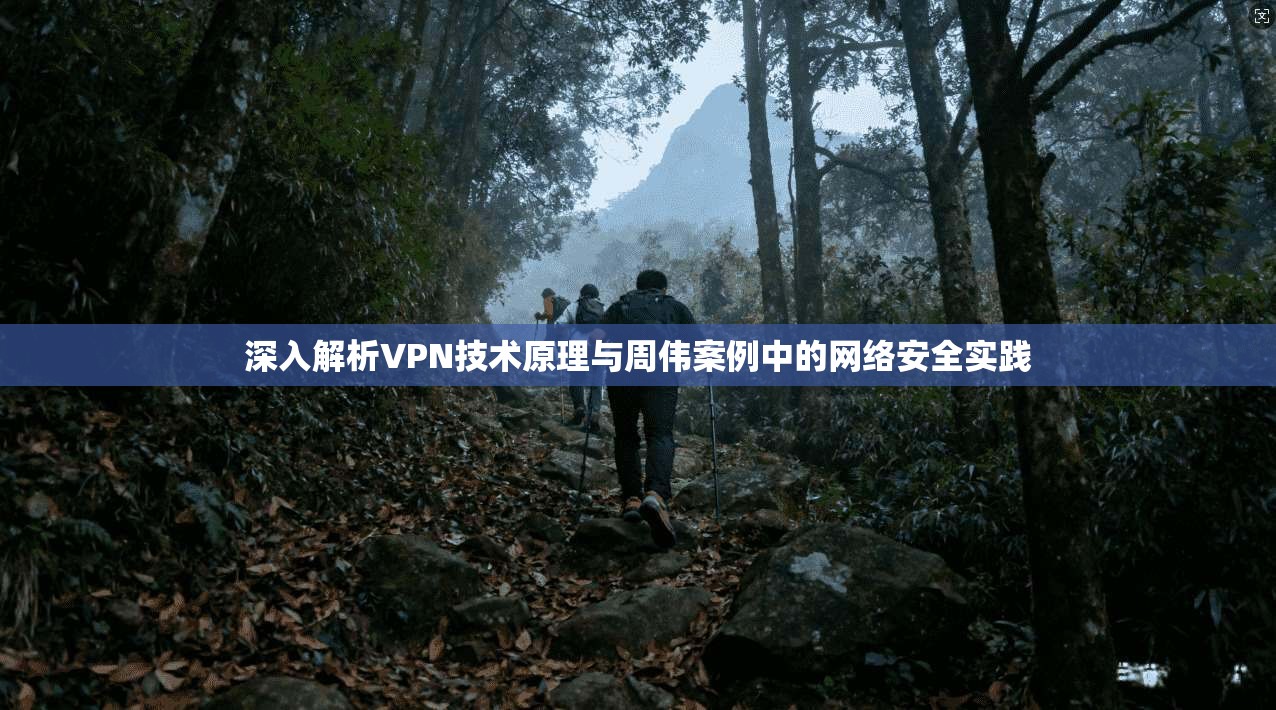 深入解析VPN技术原理与周伟案例中的网络安全实践 第1张 深入解析VPN技术原理与周伟案例中的网络安全实践 第1张