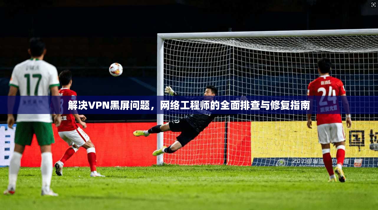 解决VPN黑屏问题,网络工程师的全面排查与修复指南 第1张 解决VPN黑屏问题,网络工程师的全面排查与修复指南 第1张