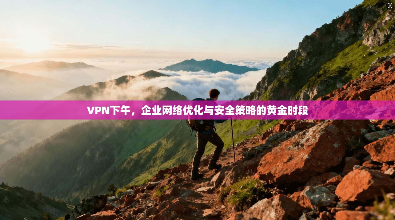 VPN下午，企业网络优化与安全策略的黄金时段  第1张