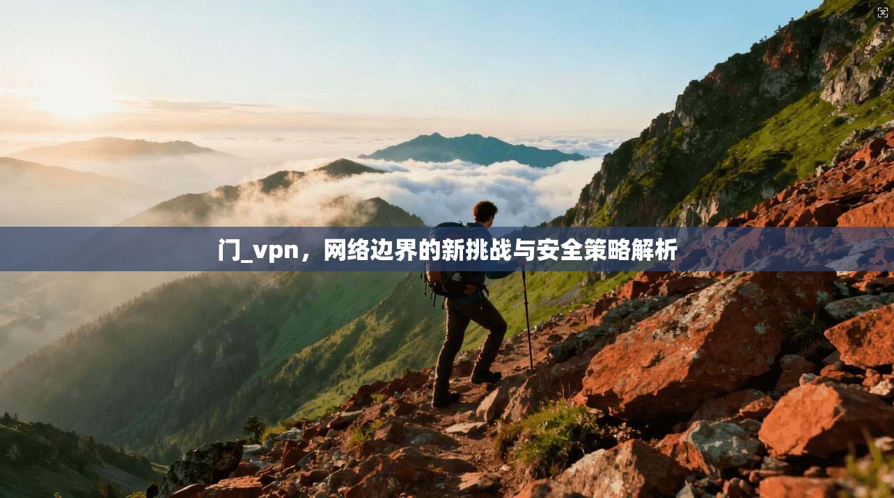 门_vpn，网络边界的新挑战与安全策略解析  第1张