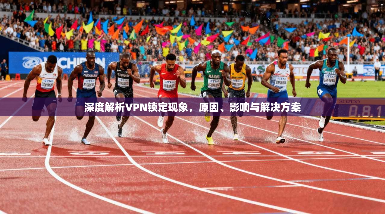深度解析VPN锁定现象，原因、影响与解决方案  第1张