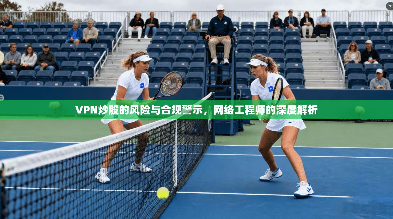 VPN炒股的风险与合规警示，网络工程师的深度解析  第1张