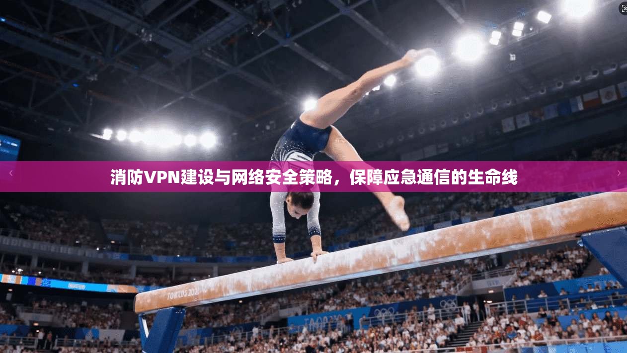 消防VPN建设与网络安全策略，保障应急通信的生命线  第1张