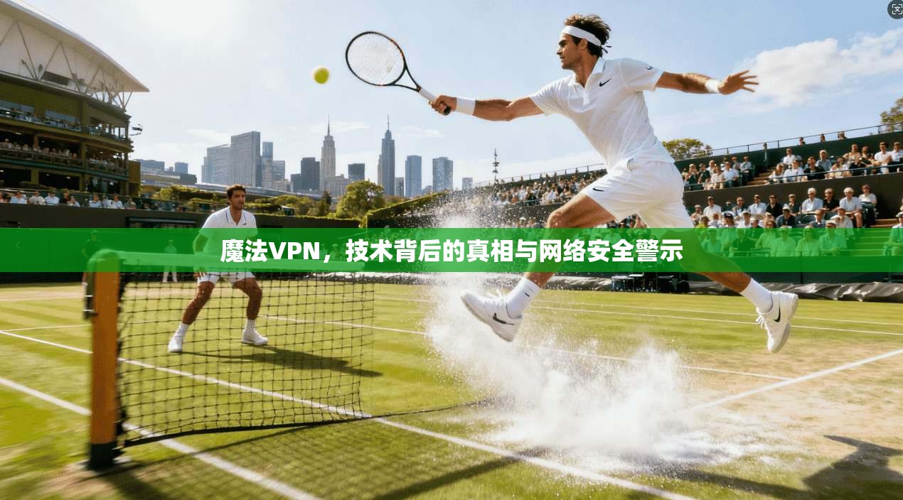 魔法VPN，技术背后的真相与网络安全警示