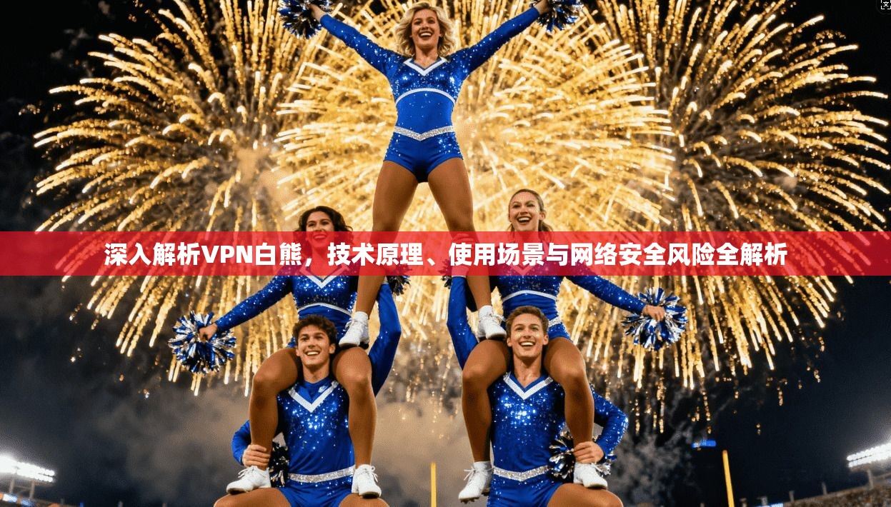 深入解析VPN白熊，技术原理、使用场景与网络安全风险全解析