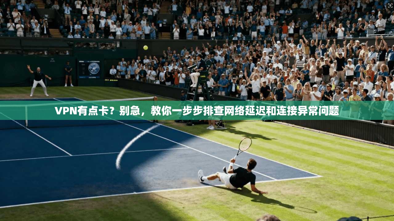 VPN有点卡？别急，教你一步步排查网络延迟和连接异常问题