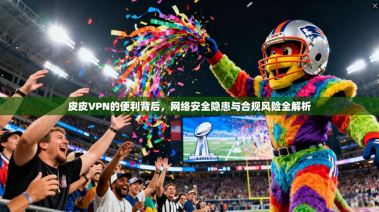 皮皮VPN的便利背后，网络安全隐患与合规风险全解析  第1张