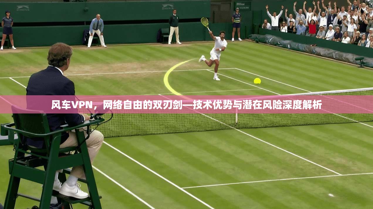 风车VPN，网络自由的双刃剑—技术优势与潜在风险深度解析