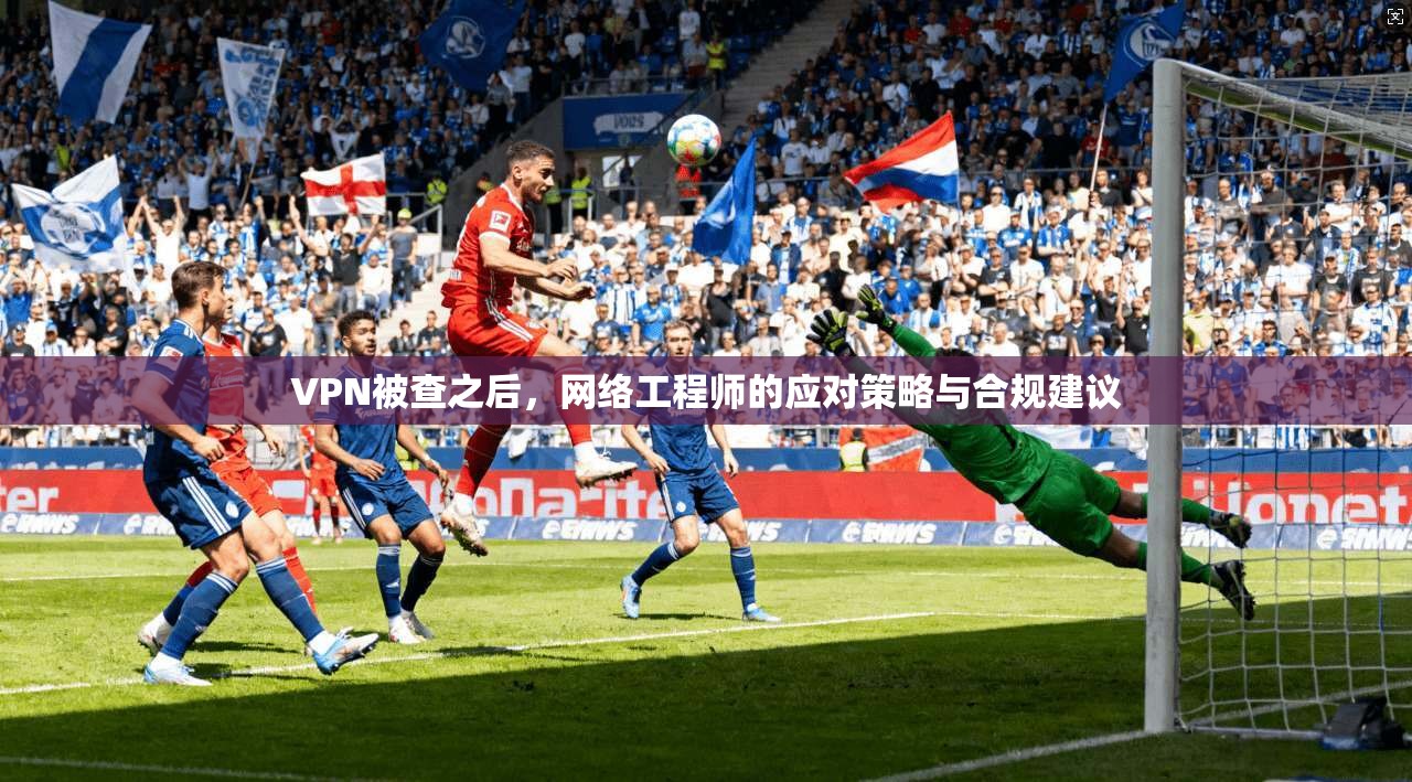 VPN被查之后，网络工程师的应对策略与合规建议