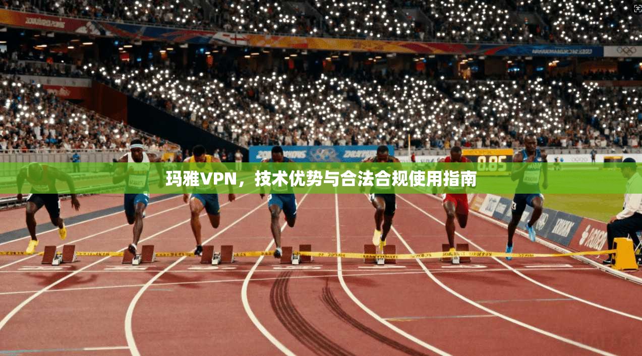 玛雅VPN，技术优势与合法合规使用指南