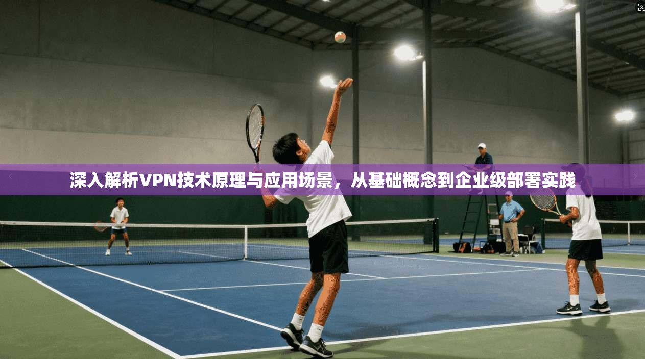 深入解析VPN技术原理与应用场景，从基础概念到企业级部署实践