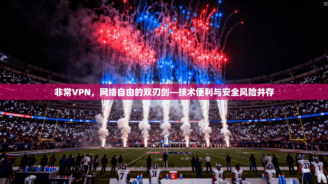 非常VPN，网络自由的双刃剑—技术便利与安全风险并存  第1张