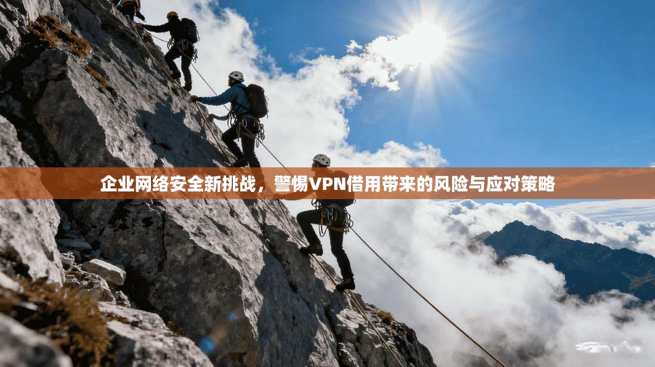 企业网络安全新挑战，警惕VPN借用带来的风险与应对策略