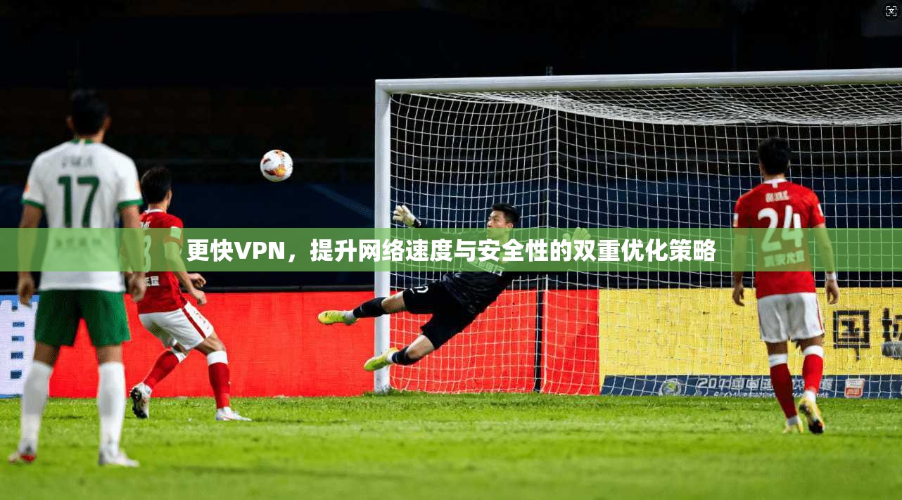 更快VPN，提升网络速度与安全性的双重优化策略