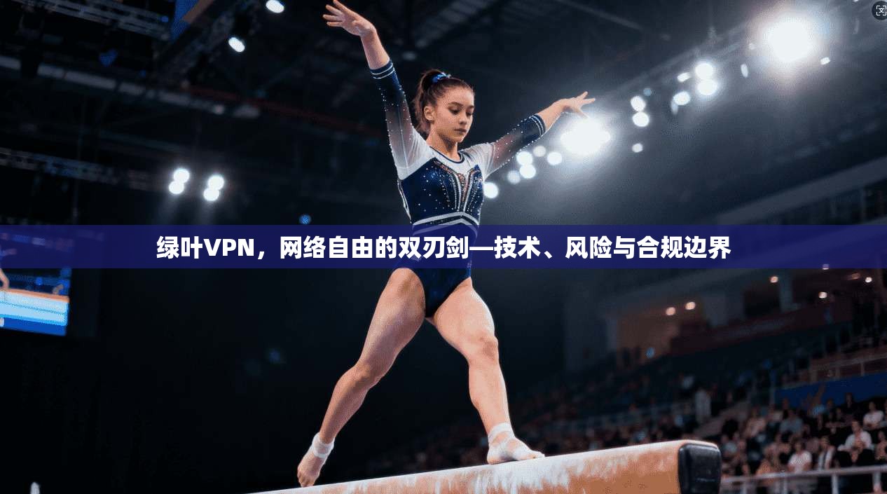 绿叶VPN，网络自由的双刃剑—技术、风险与合规边界