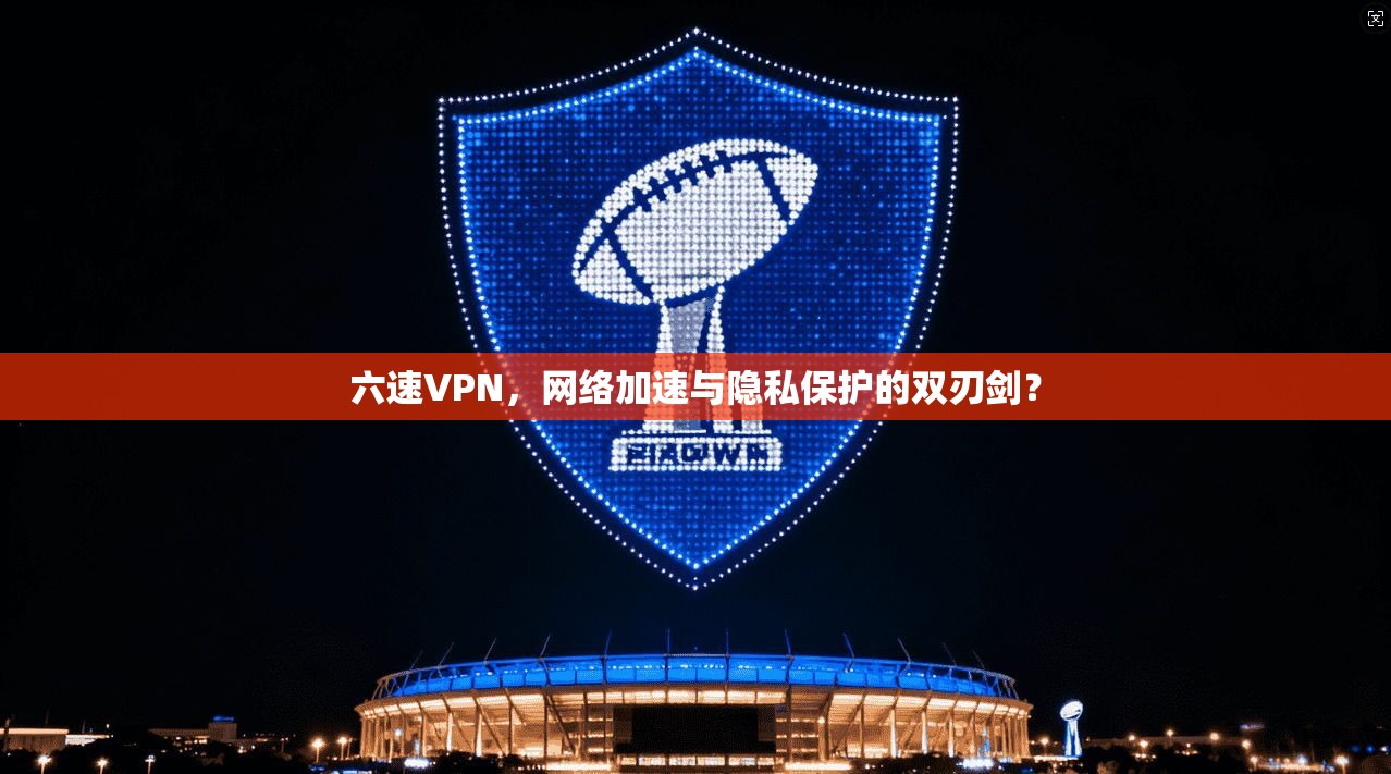 六速VPN，网络加速与隐私保护的双刃剑？