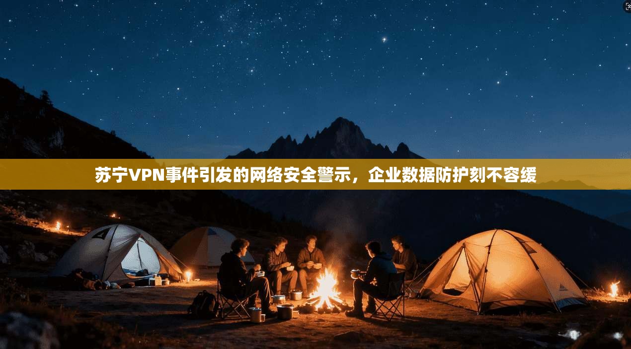 苏宁VPN事件引发的网络安全警示，企业数据防护刻不容缓