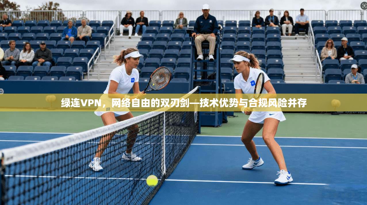 绿连VPN，网络自由的双刃剑—技术优势与合规风险并存