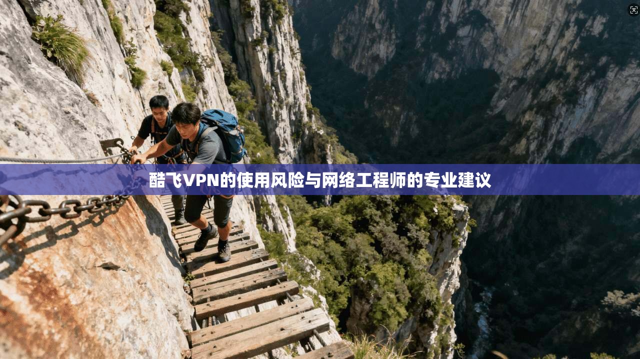 酷飞VPN的使用风险与网络工程师的专业建议  第1张