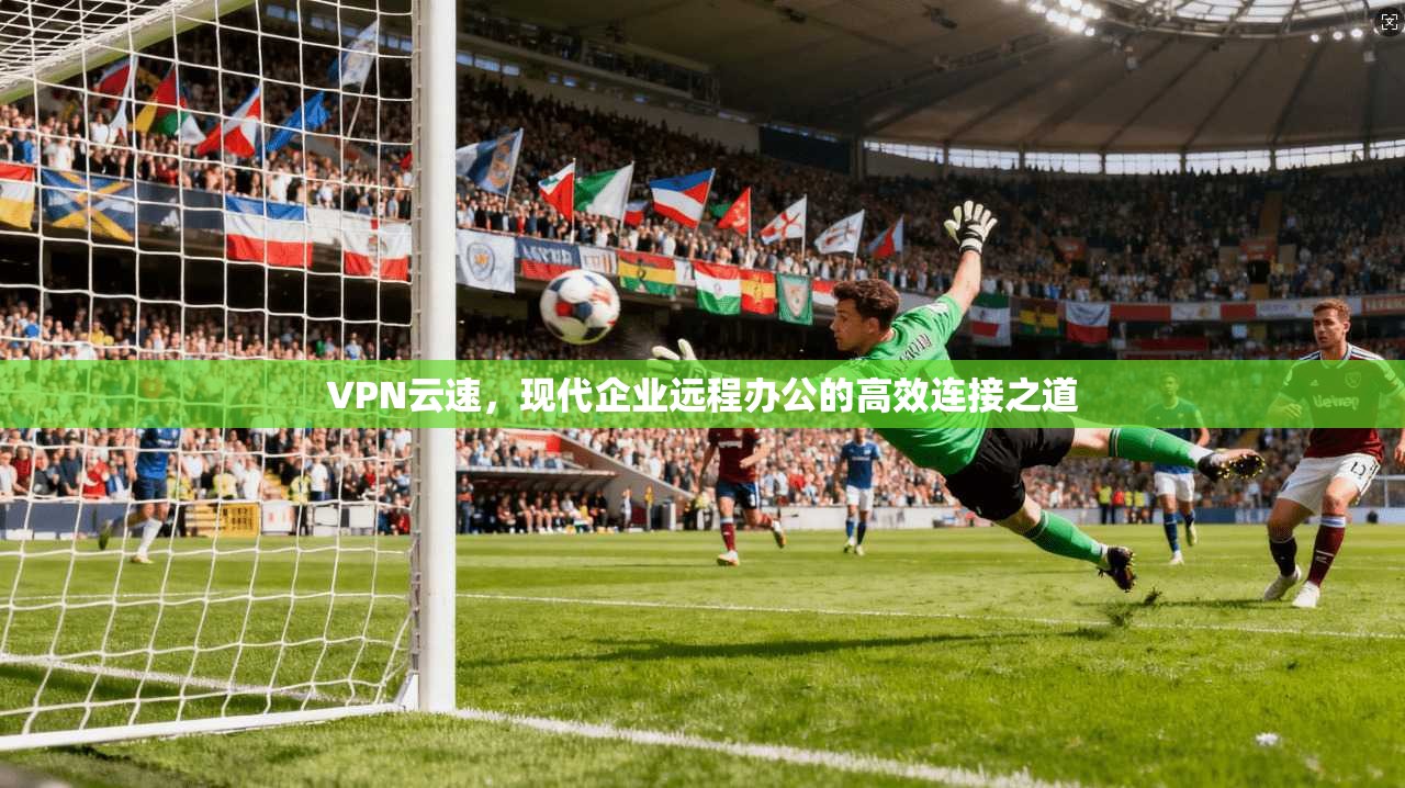 VPN云速，现代企业远程办公的高效连接之道