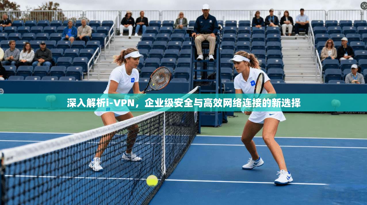 深入解析i-VPN，企业级安全与高效网络连接的新选择