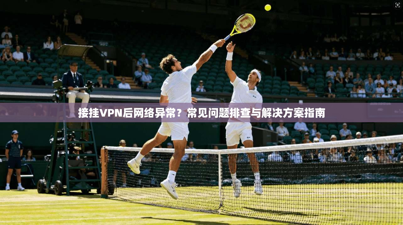 接挂VPN后网络异常?常见问题排查与解决方案指南