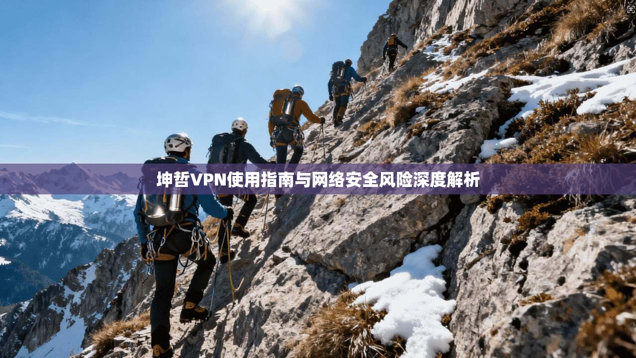 坤哲VPN使用指南与网络安全风险深度解析
