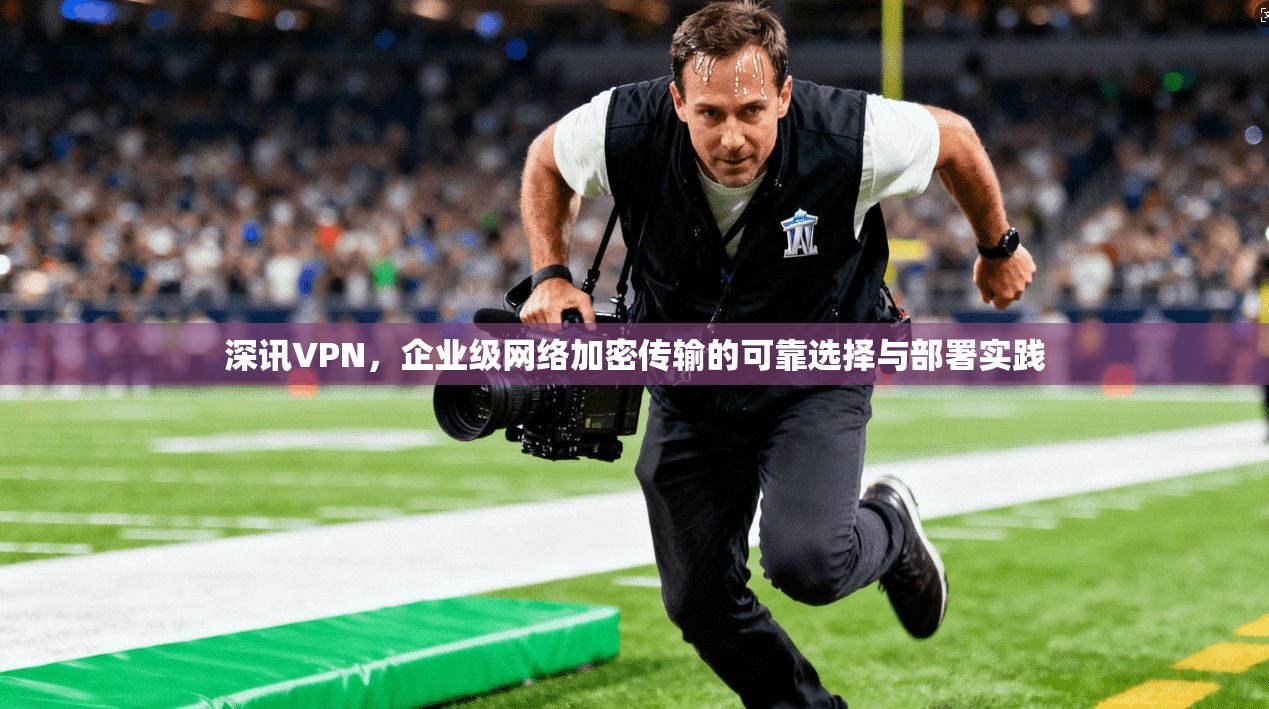 深讯VPN，企业级网络加密传输的可靠选择与部署实践