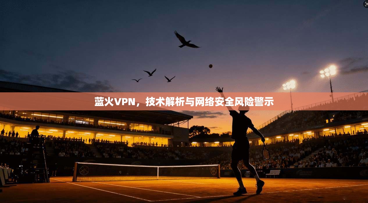 蓝火VPN，技术解析与网络安全风险警示