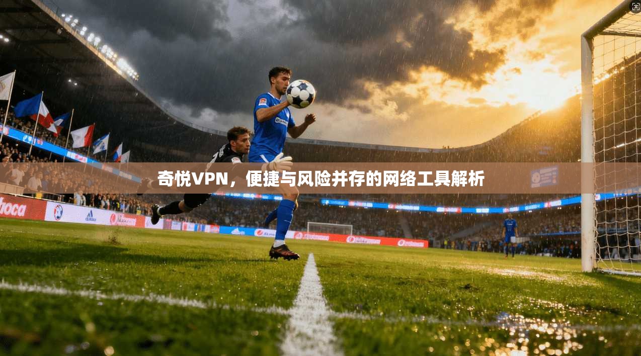 奇悦VPN，便捷与风险并存的网络工具解析
