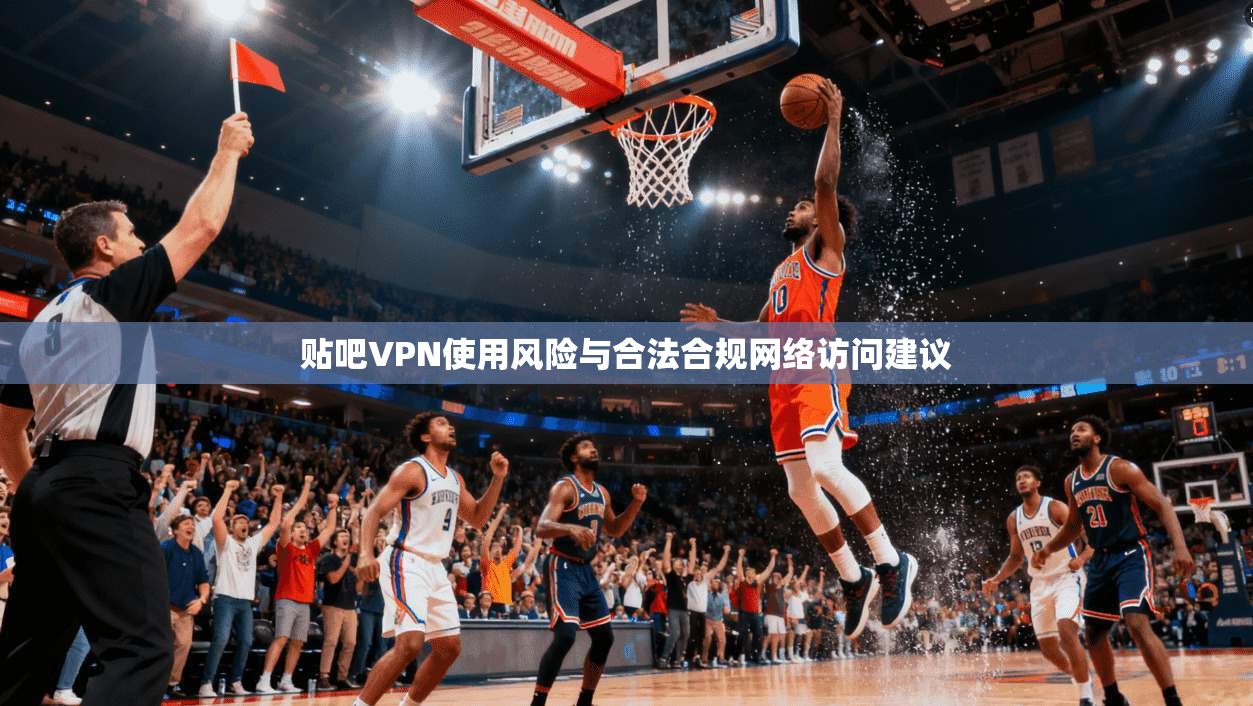 贴吧VPN使用风险与合法合规网络访问建议
