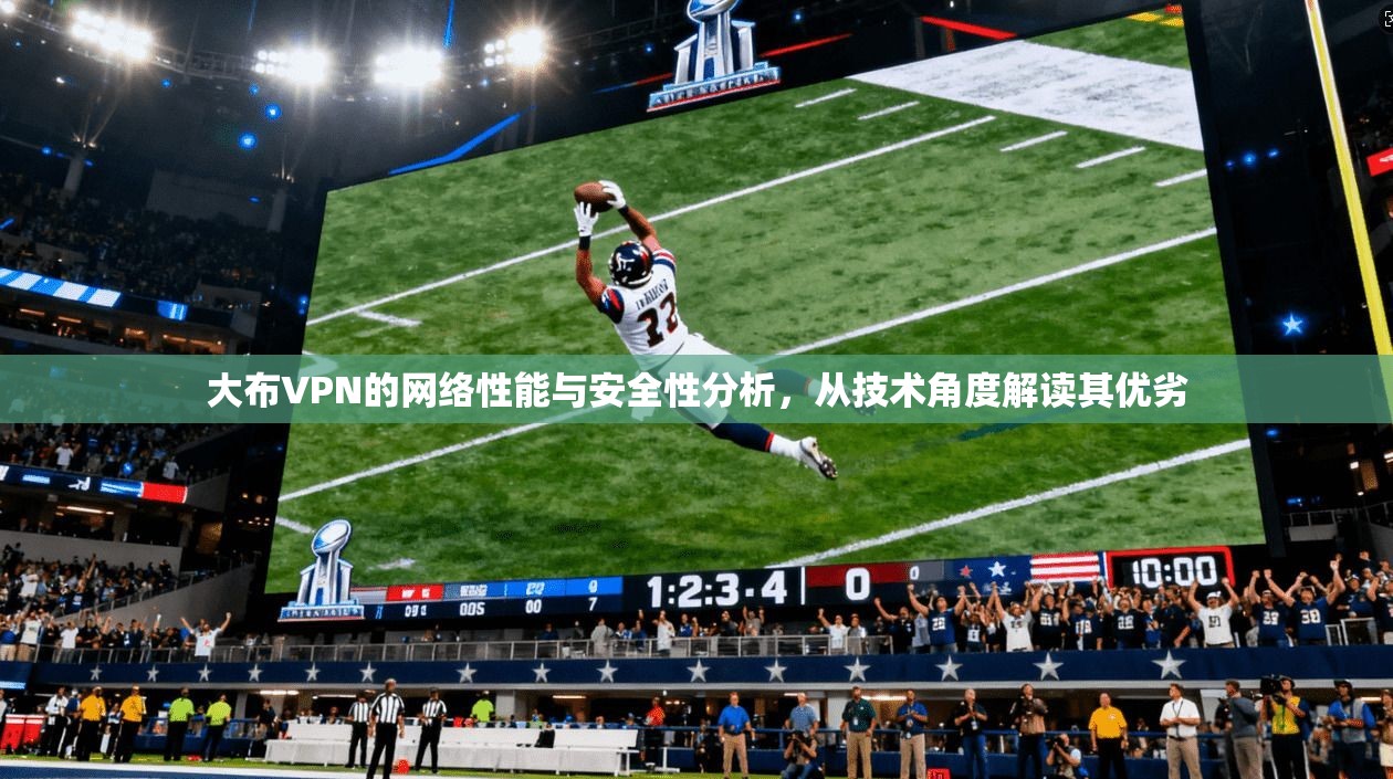 大布VPN的网络性能与安全性分析，从技术角度解读其优劣