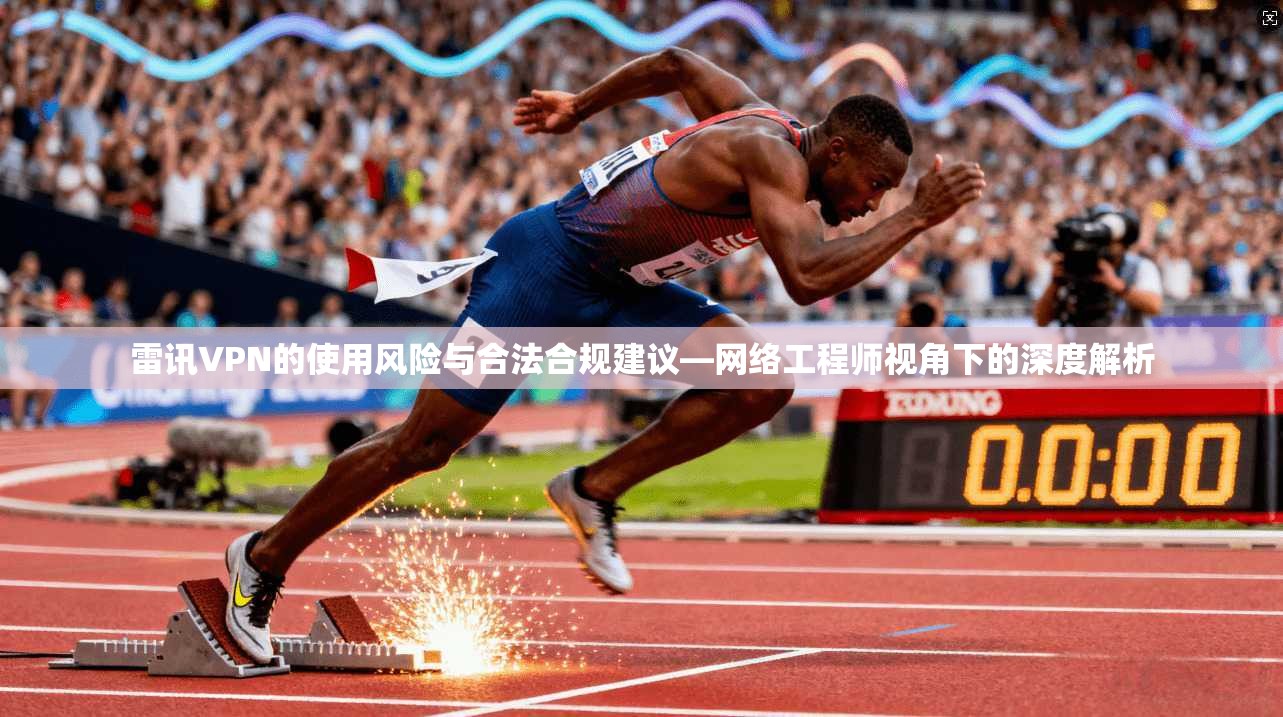 雷讯VPN的使用风险与合法合规建议—网络工程师视角下的深度解析