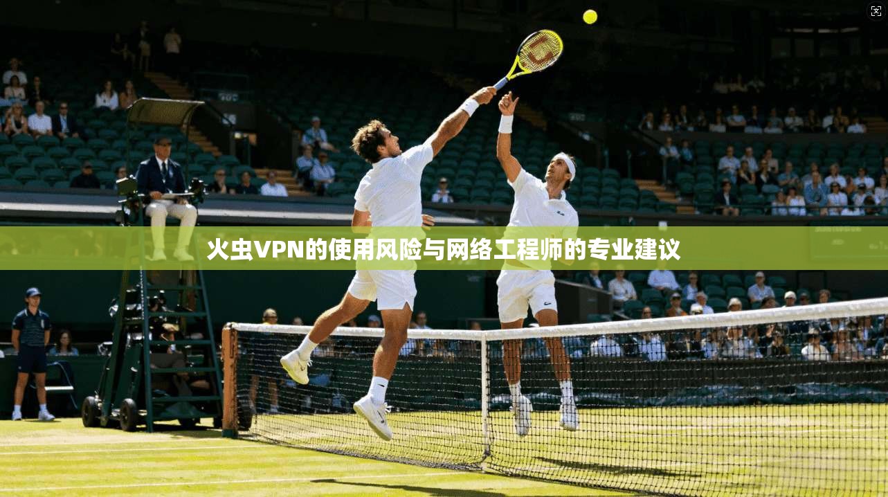 火虫VPN的使用风险与网络工程师的专业建议