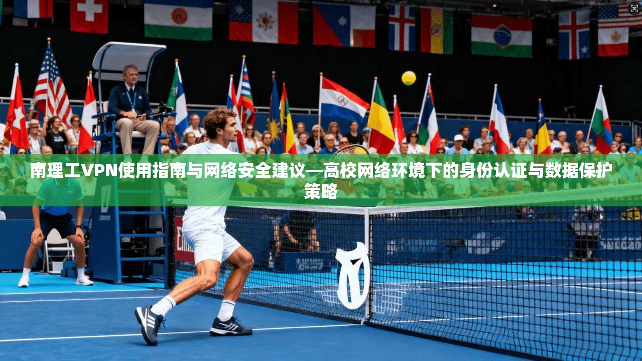 南理工VPN使用指南与网络安全建议—高校网络环境下的身份认证与数据保护策略