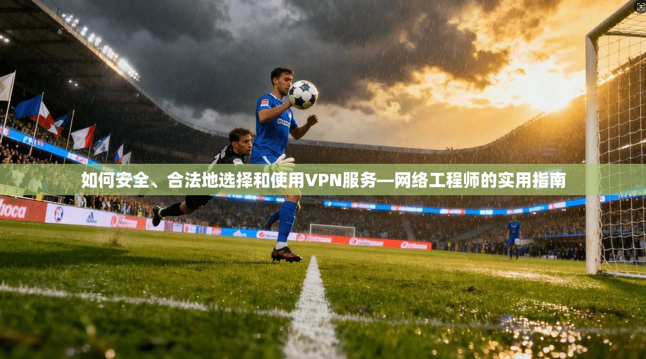 如何安全、合法地选择和使用VPN服务—网络工程师的实用指南