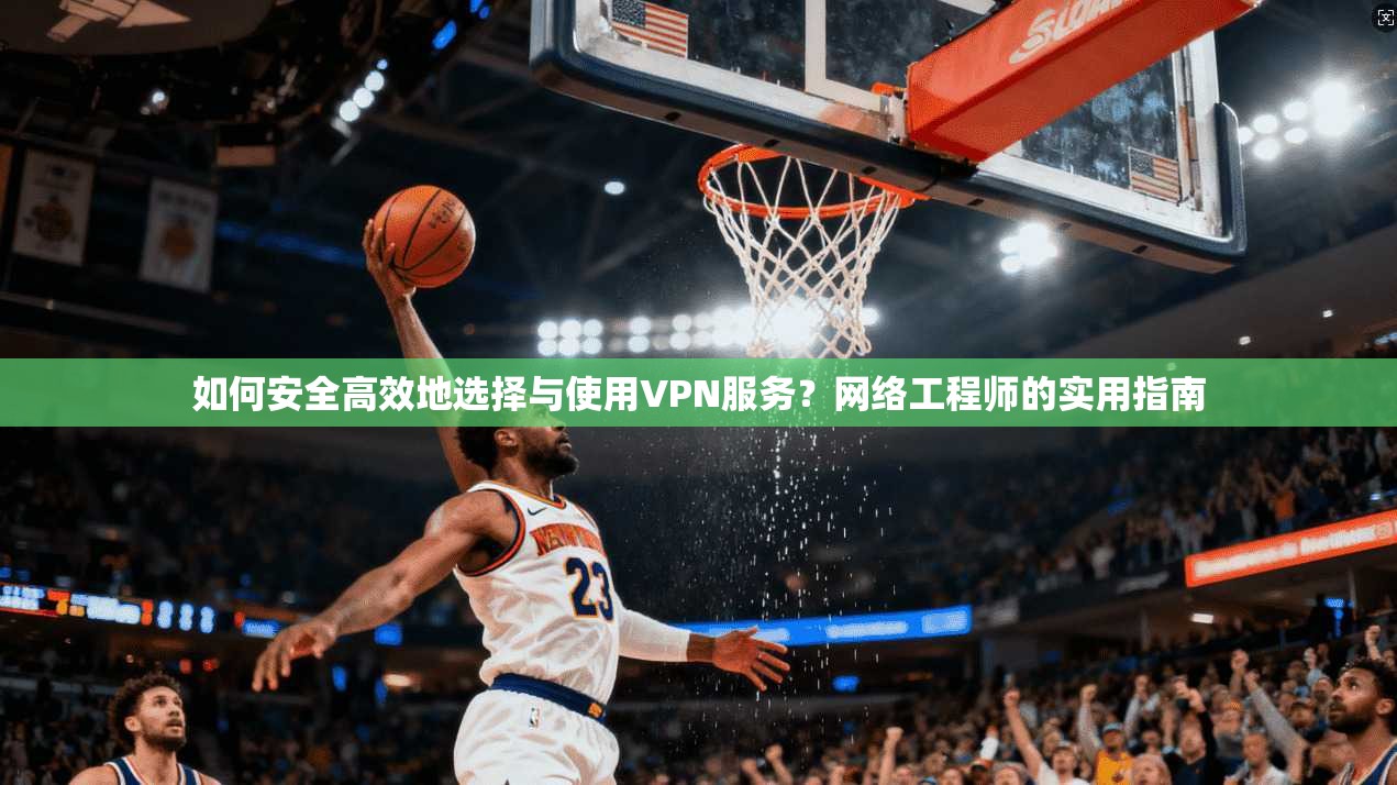 如何安全高效地选择与使用VPN服务？网络工程师的实用指南