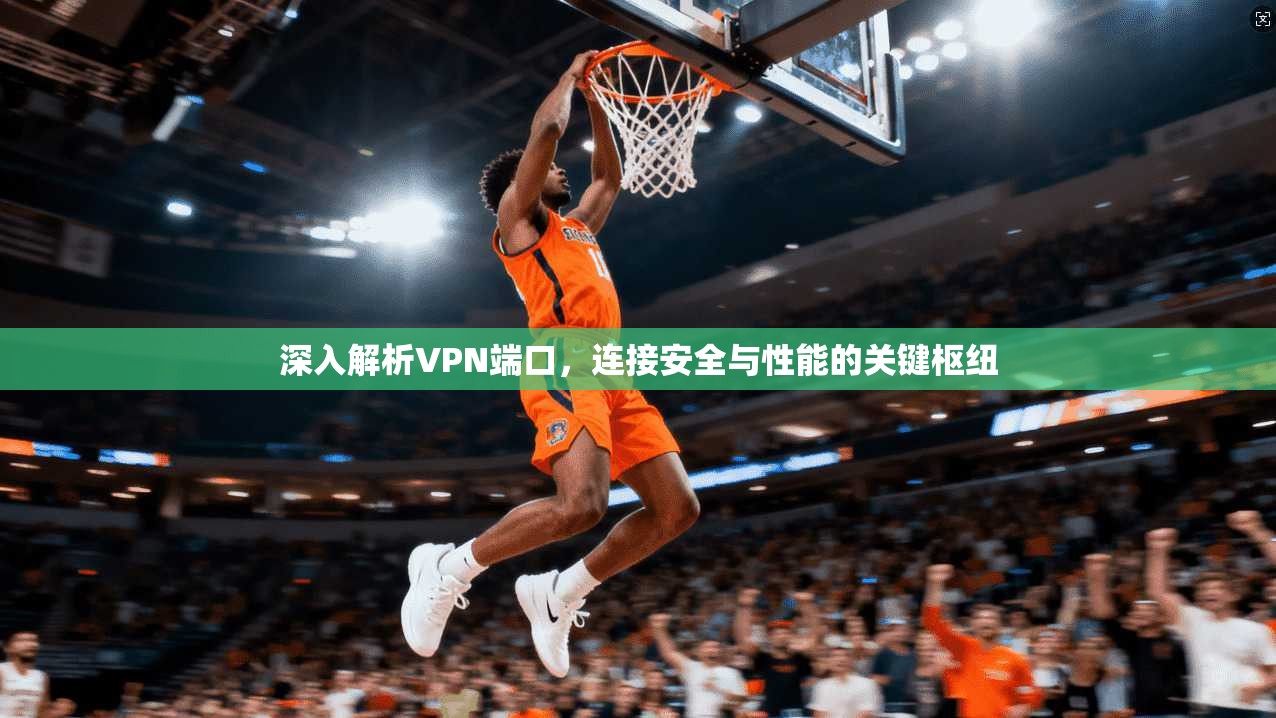 深入解析VPN端口，连接安全与性能的关键枢纽