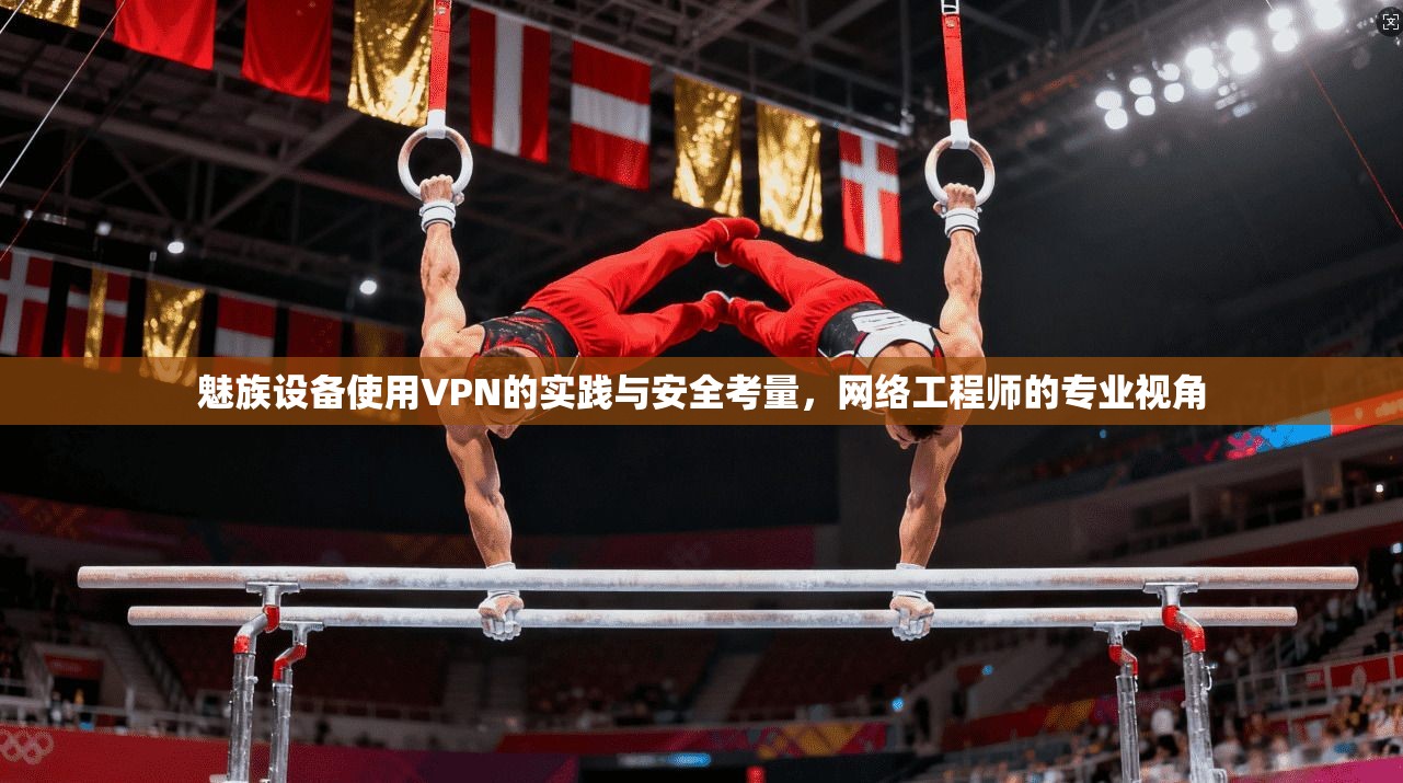 魅族设备使用VPN的实践与安全考量，网络工程师的专业视角