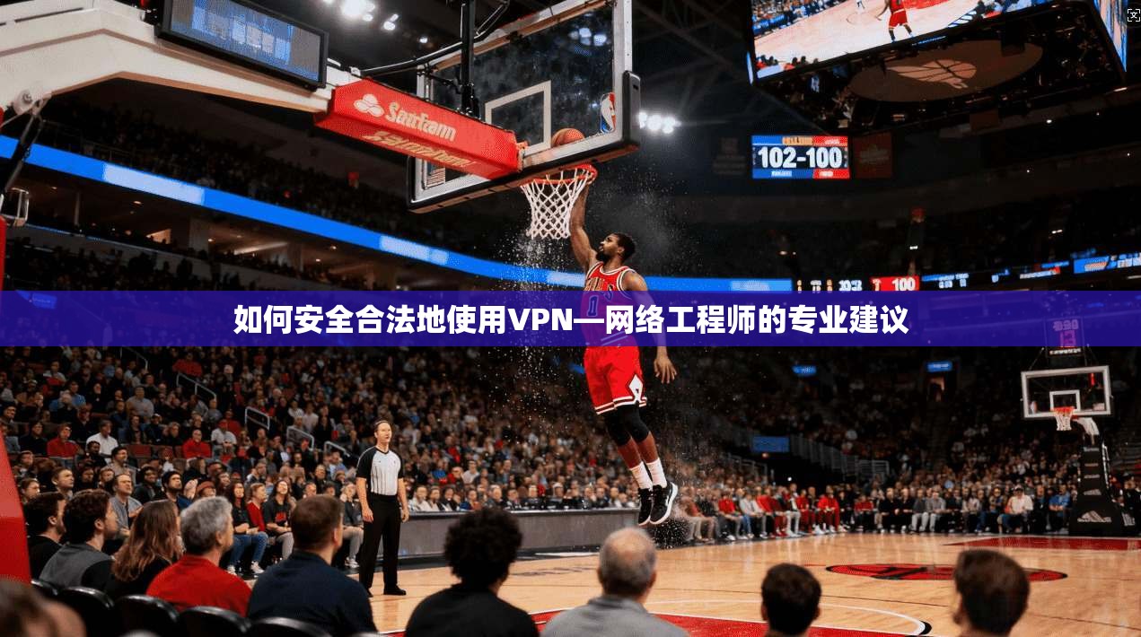 如何安全合法地使用VPN—网络工程师的专业建议