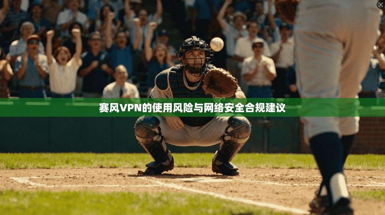赛风VPN的使用风险与网络安全合规建议