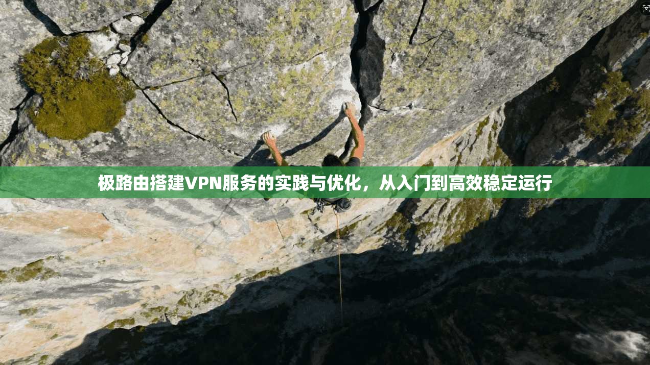 极路由搭建VPN服务的实践与优化，从入门到高效稳定运行