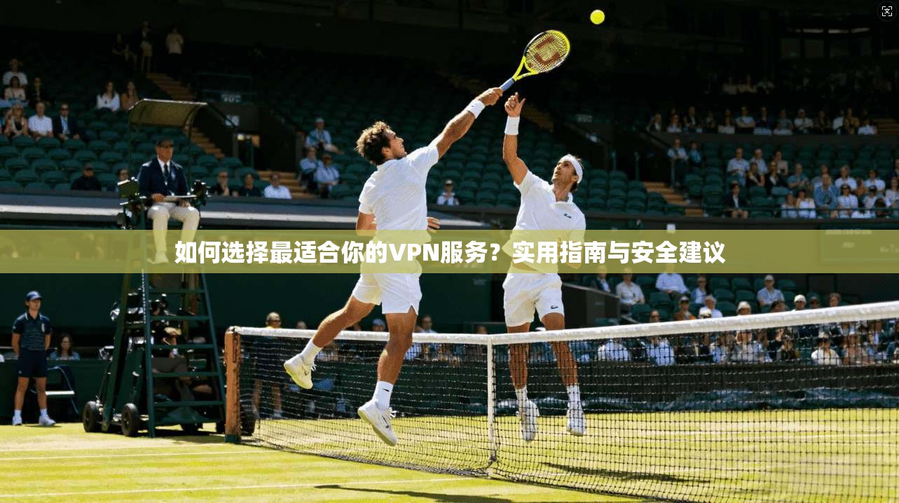 如何选择最适合你的VPN服务？实用指南与安全建议