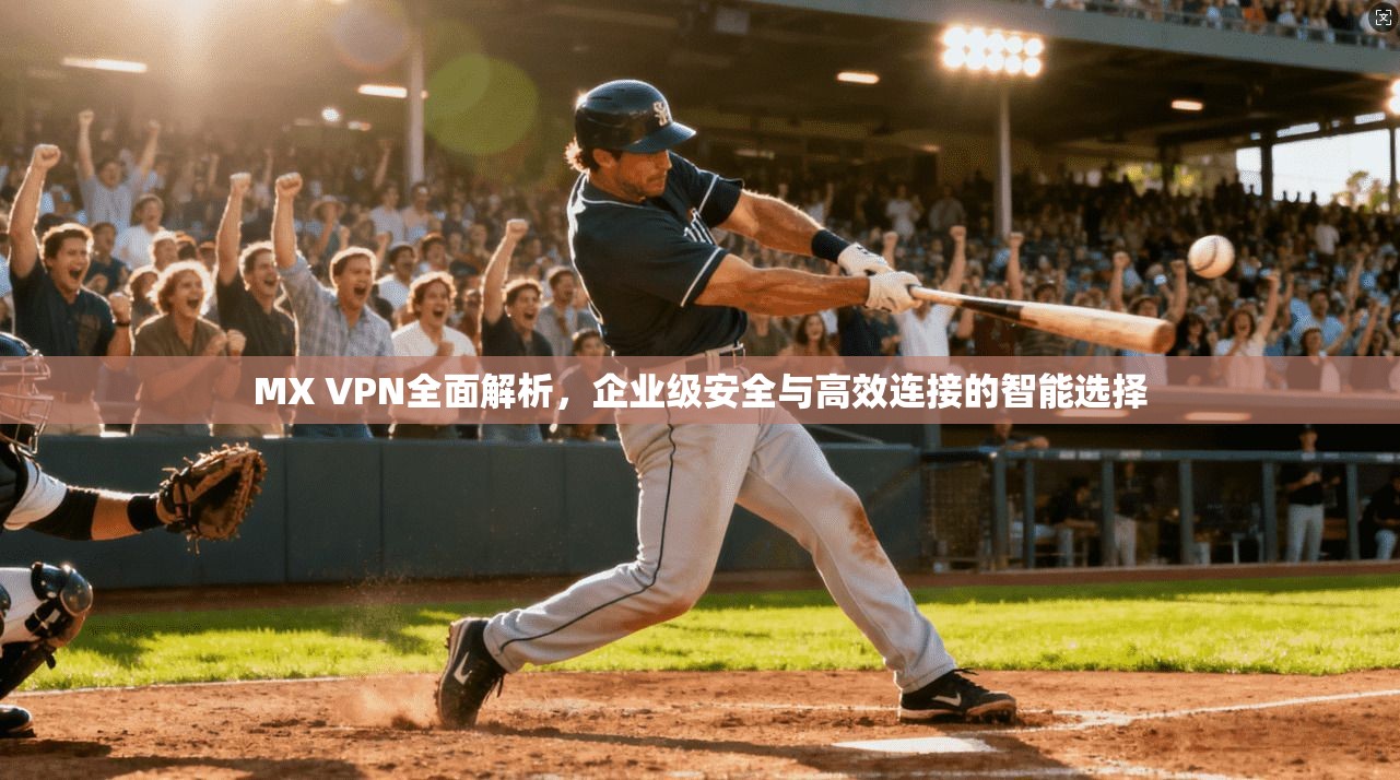 MX VPN全面解析，企业级安全与高效连接的智能选择