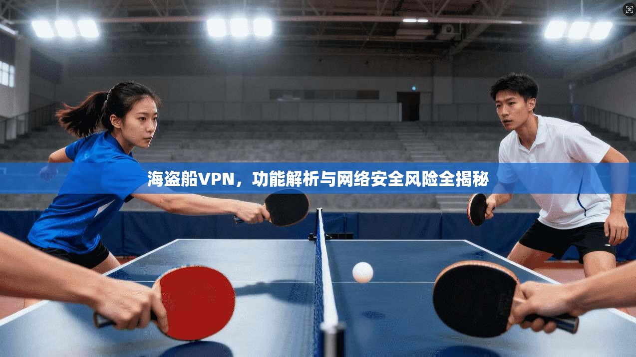 海盗船VPN，功能解析与网络安全风险全揭秘