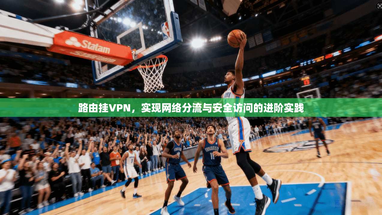 路由挂VPN，实现网络分流与安全访问的进阶实践