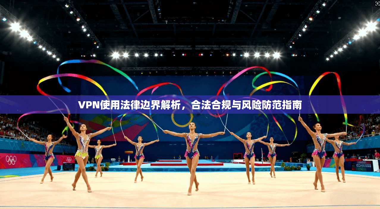 VPN使用法律边界解析，合法合规与风险防范指南