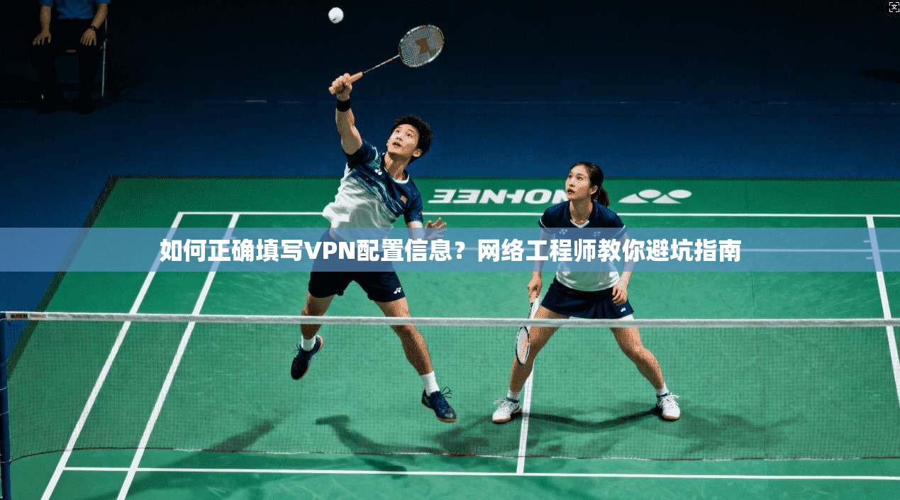 如何正确填写VPN配置信息？网络工程师教你避坑指南