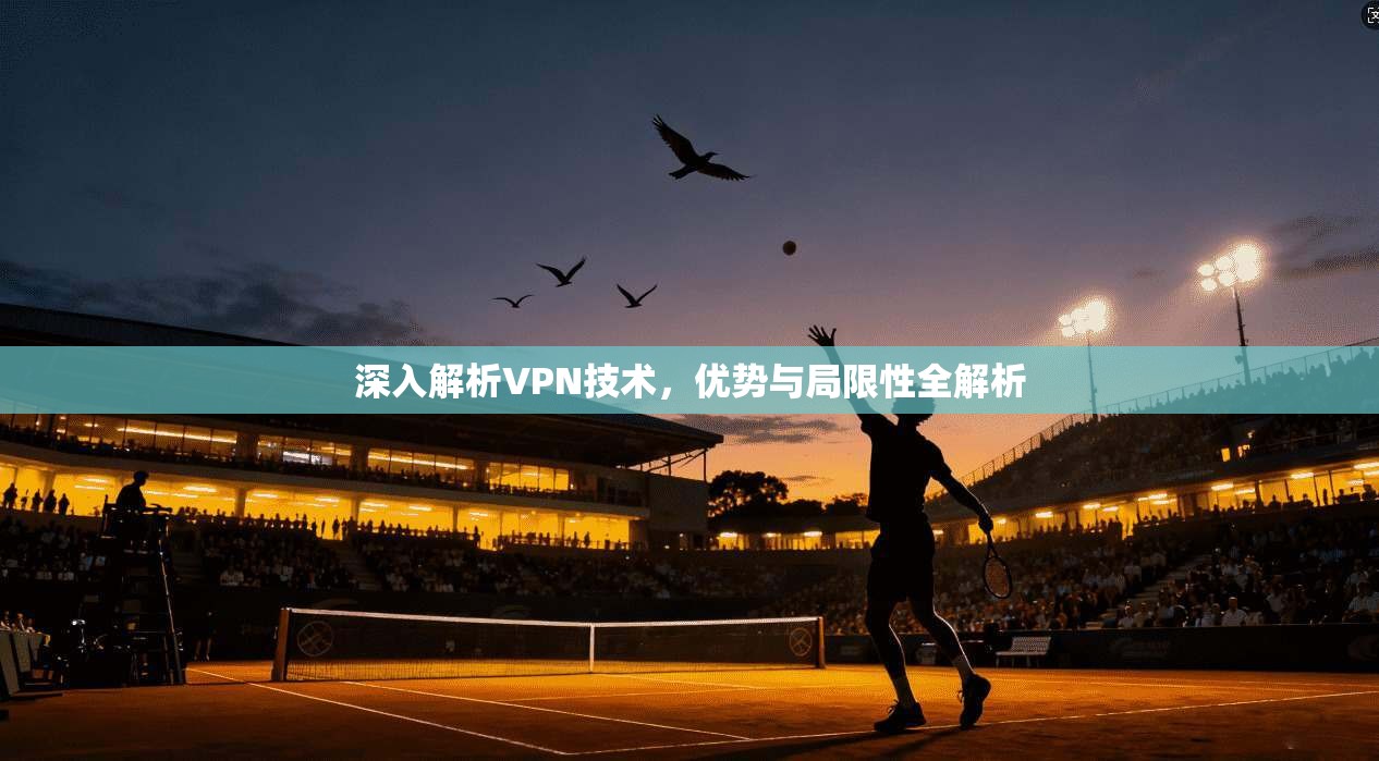 深入解析VPN技术，优势与局限性全解析